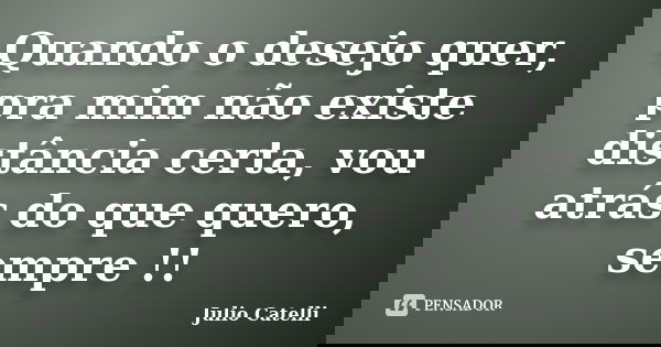 Quando o desejo quer, pra mim não existe distância certa, vou atrás do que quero, sempre !!... Frase de Julio Catelli.