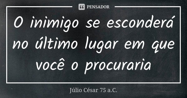 O inimigo se esconderá no último lugar em que você o procuraria... Frase de Júlio César 75 a.C..