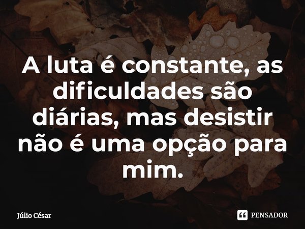 ⁠A luta é constante, as dificuldades são diárias, mas desistir não é uma opção para mim.... Frase de Júlio César.