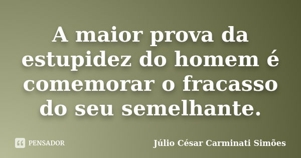 A maior prova da estupidez do homem é comemorar o fracasso do seu semelhante.... Frase de Julio César Carminati Simões.