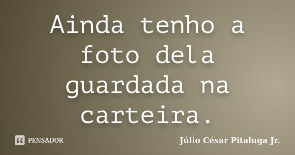 Ainda tenho a foto dela guardada na carteira.... Frase de Júlio César Pitaluga Jr..