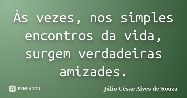 Às vezes, nos simples encontros da vida, surgem verdadeiras amizades.... Frase de Júlio César Alves de Souza.