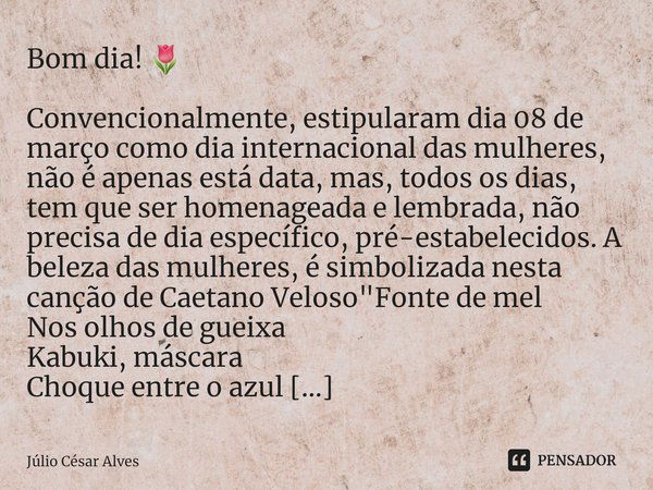 ⁠Bom dia! 🌷 Convencionalmente, estipularam dia 08 de março como dia internacional das mulheres, não é apenas está data, mas, todos os dias, tem que ser homenage... Frase de Júlio César Alves.