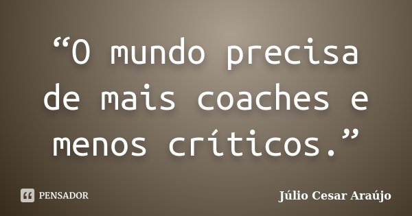 “O mundo precisa de mais coaches e menos críticos.”... Frase de Júlio Cesar Araújo.