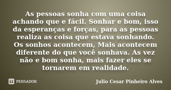 As pessoas sonha com uma coisa achando que e fácil. Sonhar e bom, isso da esperanças e forças, para as pessoas realiza as coisa que estava sonhando. Os sonhos a... Frase de Julio cesar Pinheiro Alves.