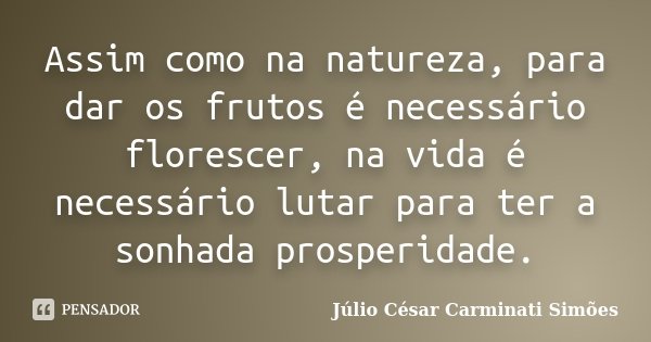 Assim como na natureza, para dar os frutos é necessário florescer, na vida é necessário lutar para ter a sonhada prosperidade.... Frase de Júlio César Carminati Simões.