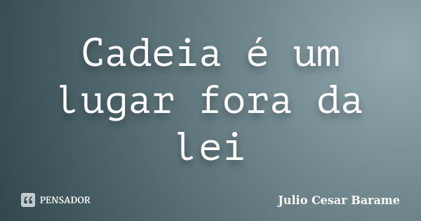 Cadeia é um lugar fora da lei... Frase de Julio Cesar Barame.