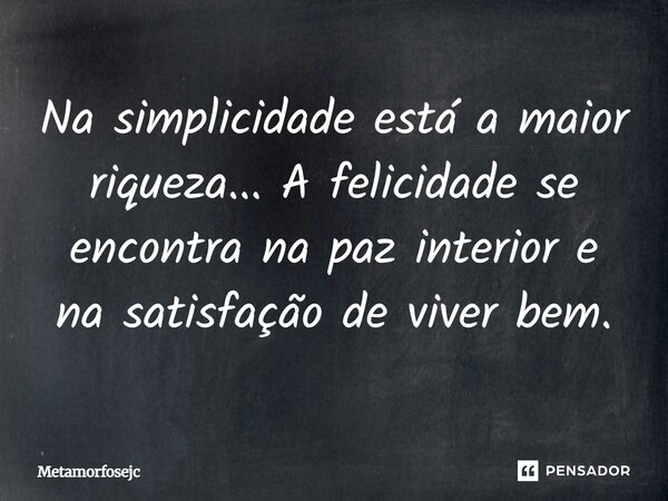 Na simplicidade está a maior riqueza... A felicidade se encontra na paz interior e na satisfação de viver bem.... Frase de metamorfosejc.