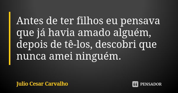 Antes de ter filhos eu pensava que já havia amado alguém, depois de tê-los, descobri que nunca amei ninguém.... Frase de Julio Cesar Carvalho.