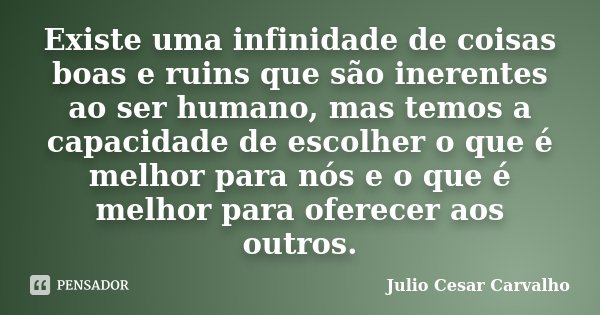 Existe uma infinidade de coisas boas e ruins que são inerentes ao ser humano, mas temos a capacidade de escolher o que é melhor para nós e o que é melhor para o... Frase de Julio Cesar Carvalho.