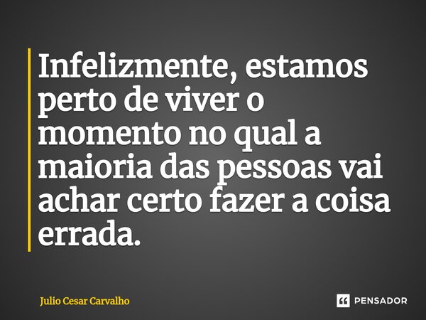 Infelizmente, estamos perto de viver o momento no qual a maioria das pessoas vai achar certo fazer a coisa errada.... Frase de Julio Cesar Carvalho.