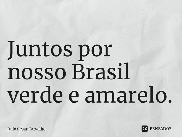 Juntos por nosso Brasil verde e amarelo.... Frase de Julio Cesar Carvalho.