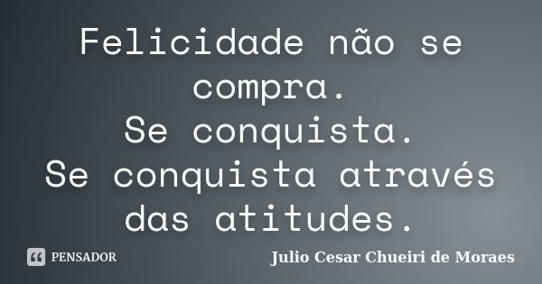 Felicidade não se compra. Se conquista. Se conquista através das atitudes.... Frase de Julio Cesar Chueiri de Moraes.