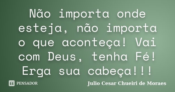 Não importa onde esteja, não importa o que aconteça! Vai com Deus, tenha Fé! Erga sua cabeça!!!... Frase de Julio Cesar Chueiri de Moraes.