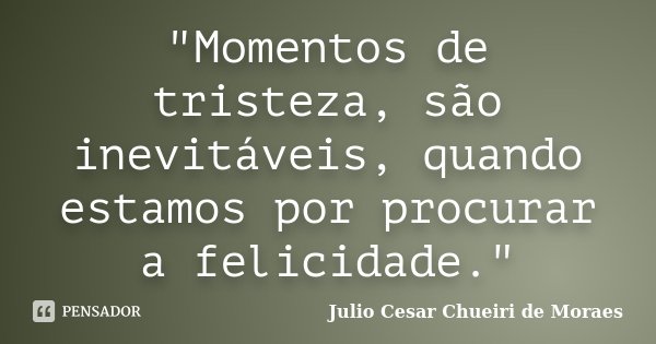 "Momentos de tristeza, são inevitáveis, quando estamos por procurar a felicidade."... Frase de Julio Cesar Chueiri de Moraes.