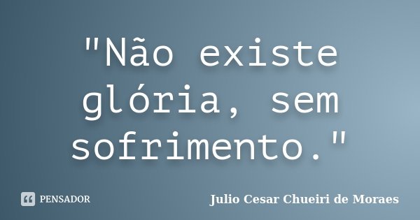 "Não existe glória, sem sofrimento."... Frase de Julio Cesar Chueiri de Moraes.