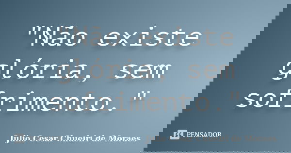 "Não existe glória, sem sofrimento."... Frase de Julio Cesar Chueiri de Moraes.