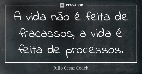 A vida não é feita de fracassos, a vida é feita de processos.... Frase de Júlio Cesar Coach.