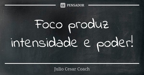 Foco produz intensidade e poder!... Frase de Julio Cesar Coach.