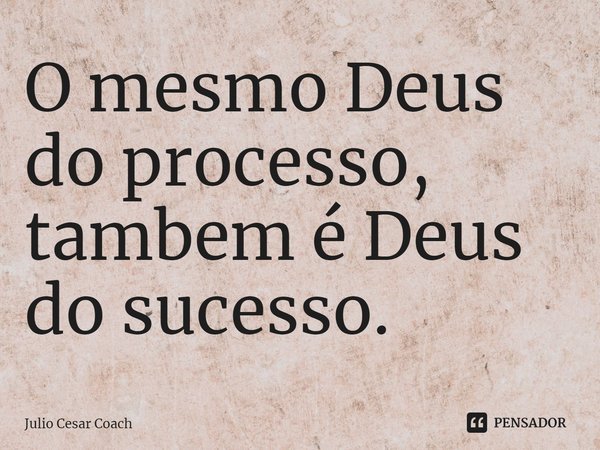 ⁠O mesmo Deus do processo, também é Deus do sucesso.... Frase de Julio Cesar Coach.