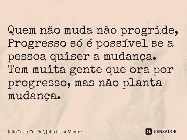 ⁠Quem não muda não progride,
Progresso só é possível se a pessoa quiser a mudança.
Tem muita gente que ora por progresso, mas não planta mudança.... Frase de Julio Cesar Coach  Julio Cesar Mentor.