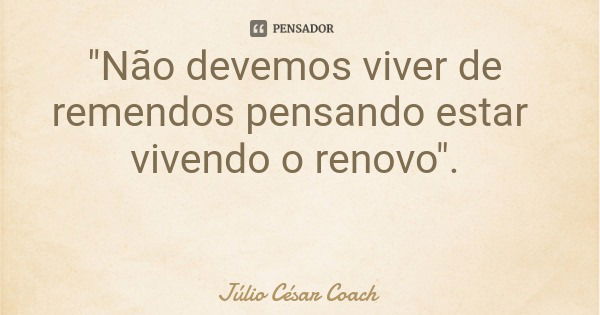 "Não devemos viver de remendos pensando estar vivendo o renovo".... Frase de Júlio César Coach.