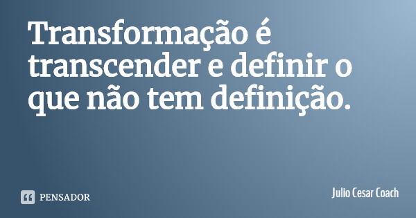 Transformação é transcender e definir o que não tem definição.... Frase de Julio Cesar Coach.