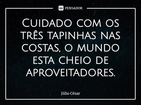 ⁠Cuidado com os três tapinhas nas costas, o mundo esta cheio de aproveitadores.... Frase de Júlio César.