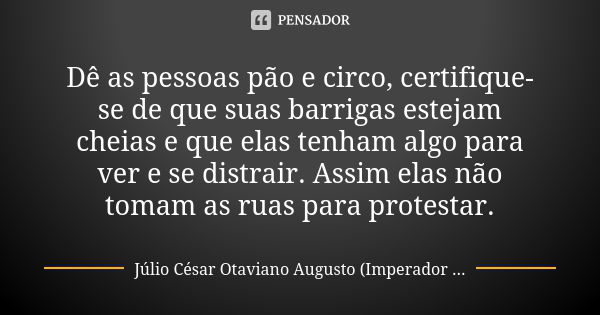 Dê as pessoas pão e circo, certifique-se de que suas barrigas estejam cheias e que elas tenham algo para ver e se distrair. Assim elas não tomam as ruas para pr... Frase de Júlio César Otaviano Augusto (Imperador de Roma).