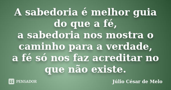 A sabedoria é melhor guia do que a fé, a sabedoria nos mostra o caminho para a verdade, a fé só nos faz acreditar no que não existe.... Frase de Julio César de Melo.