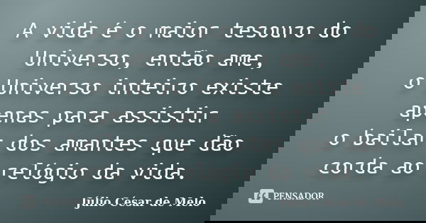 A vida é o maior tesouro do Universo, então ame, o Universo inteiro existe apenas para assistir o bailar dos amantes que dão corda ao relógio da vida.... Frase de Julio César de Melo.