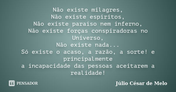 Não existe milagres, Não existe espíritos, Não existe paraíso nem inferno, Não existe forças conspiradoras no Universo, Não existe nada... Só existe o acaso, a ... Frase de Júlio César de Melo.