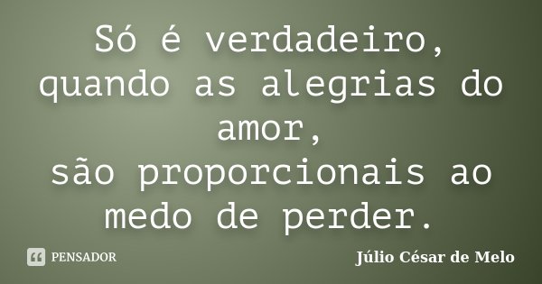 Só é verdadeiro, quando as alegrias do amor, são proporcionais ao medo de perder.... Frase de Julio César de Melo.