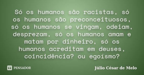 Só os humanos são racistas, só os humanos são preconceituosos, só os humanos se vingam, odeiam, desprezam, só os humanos amam e matam por dinheiro, só os humano... Frase de Julio César de Melo.