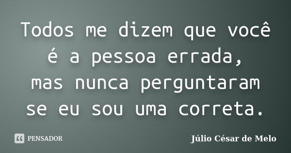 Todos me dizem que você é a pessoa errada, mas nunca perguntaram se eu sou uma correta.... Frase de Julio César de Melo.