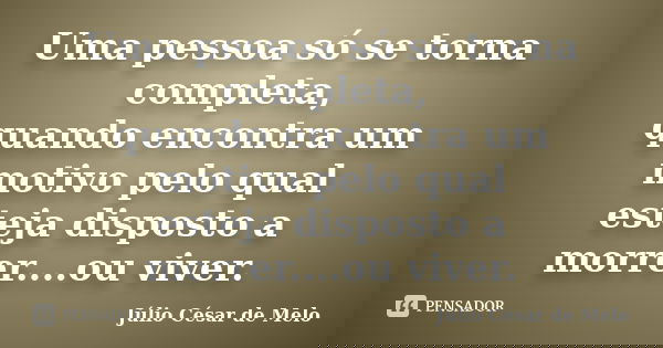 Uma pessoa só se torna completa, quando encontra um motivo pelo qual esteja disposto a morrer....ou viver.... Frase de Julio César de Melo.