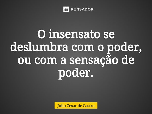 ⁠O insensato se deslumbra com o poder, ou com a sensação de poder.... Frase de Julio Cesar de Castro.