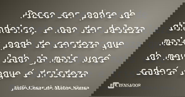 Posso ser pobre de dinheiro, e nao ter beleza mais pode te certeza que do meu lado ja mais você saberá oque é tristeza... Frase de Julio Cesar de Matos Sousa.