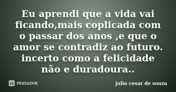 Eu aprendi que a vida vai ficando,mais coplicada com o passar dos anos ,e que o amor se contradiz ao futuro. incerto como a felicidade não e duradoura..... Frase de julio cesar de souza.