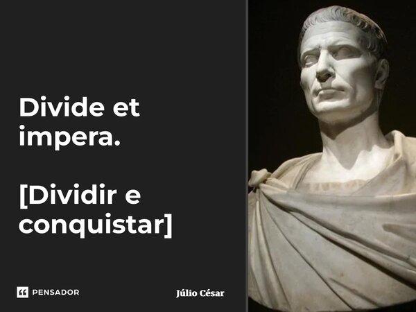 Divide et impera. ⁠ [Dividir e conquistar]... Frase de Júlio César.