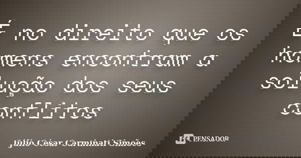 É no direito que os homens encontram a solução dos seus conflitos... Frase de Julio César Carminati Simões.