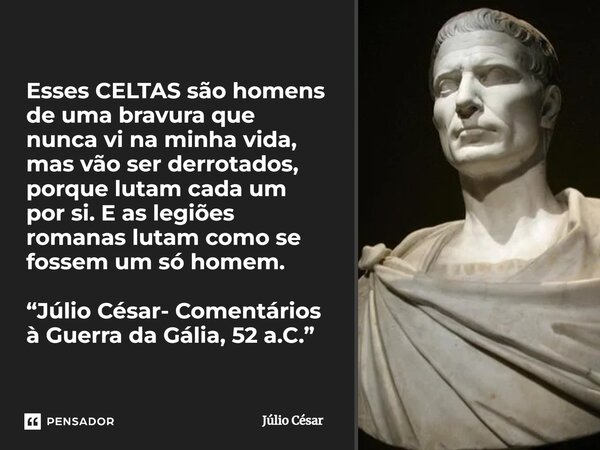 ⁠Esses CELTAS são homens de uma bravura que nunca vi na minha vida, mas vão ser derrotados, porque lutam cada um por si. E as legiões romanas lutam como se foss... Frase de Júlio César.