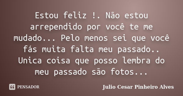 Estou feliz !. Não estou arrependido por você te me mudado... Pelo menos sei que você fás muita falta meu passado.. Unica coisa que posso lembra do meu passado ... Frase de Julio cesar Pinheiro Alves.