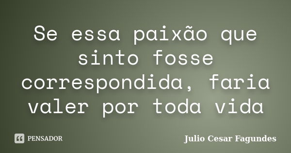 Se essa paixão que sinto fosse correspondida, faria valer por toda vida... Frase de Júlio César Fagundes.