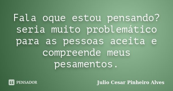 Fala oque estou pensando? seria muito problemático para as pessoas aceita e compreende meus pesamentos.... Frase de Julio Cesar Pinheiro Alves.