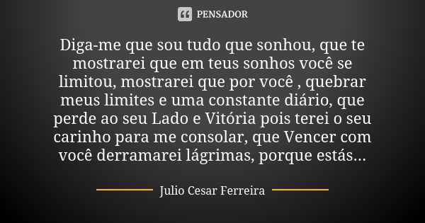 Diga-me que sou tudo que sonhou, que te mostrarei que em teus sonhos você se limitou, mostrarei que por você , quebrar meus limites e uma constante diário, que ... Frase de Júlio César Ferreira.