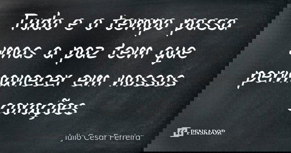 Tudo e o tempo passa mas a paz tem que permanecer em nossos corações... Frase de Julio Cesar Ferreira.