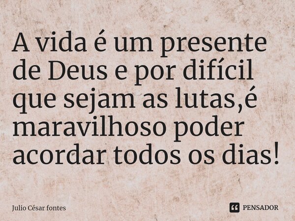 ⁠A vida é um presente de Deus e por difícil que sejam as lutas,é maravilhoso poder acordar todos os dias!... Frase de Julio Cesar Fontes.