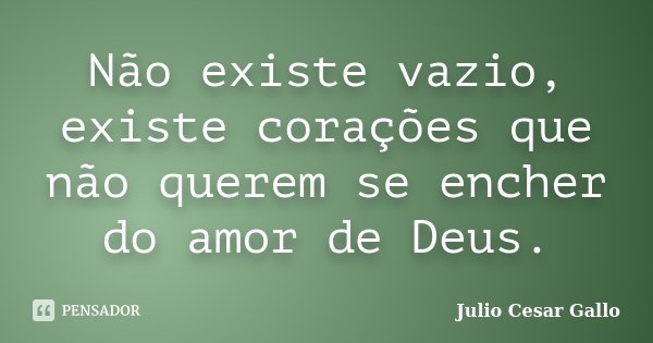 Não existe vazio, existe corações que não querem se encher do amor de Deus.... Frase de Julio Cesar Gallo.