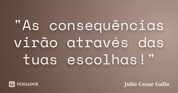 "As consequências virão através das tuas escolhas!"... Frase de Julio Cesar Gallo.